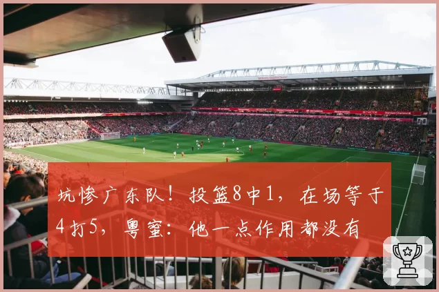 坑惨广东队!投篮8中1,在场等于4打5,粤蜜:他一点作用都没有