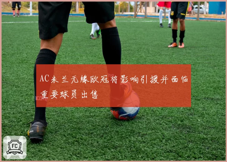 AC米兰无缘欧冠将影响引援并面临重要球员出售