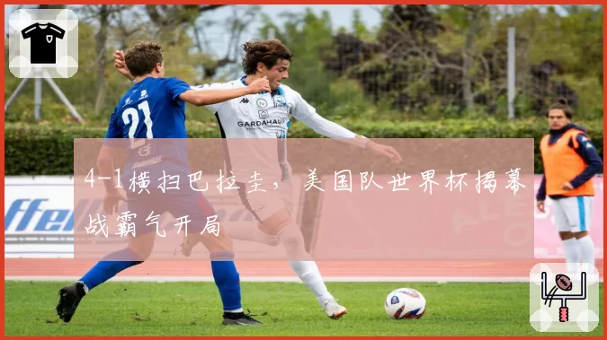 4-1横扫巴拉圭，美国队世界杯揭幕战霸气开局