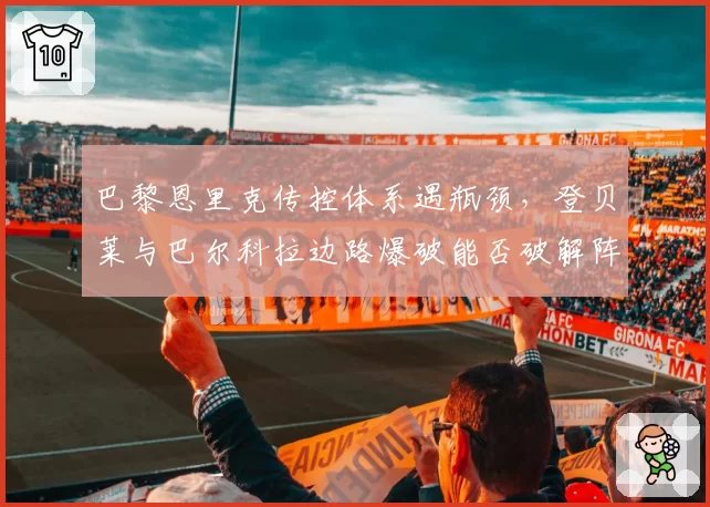 巴黎恩里克传控体系遇瓶颈，登贝莱与巴尔科拉边路爆破能否破解阵地战