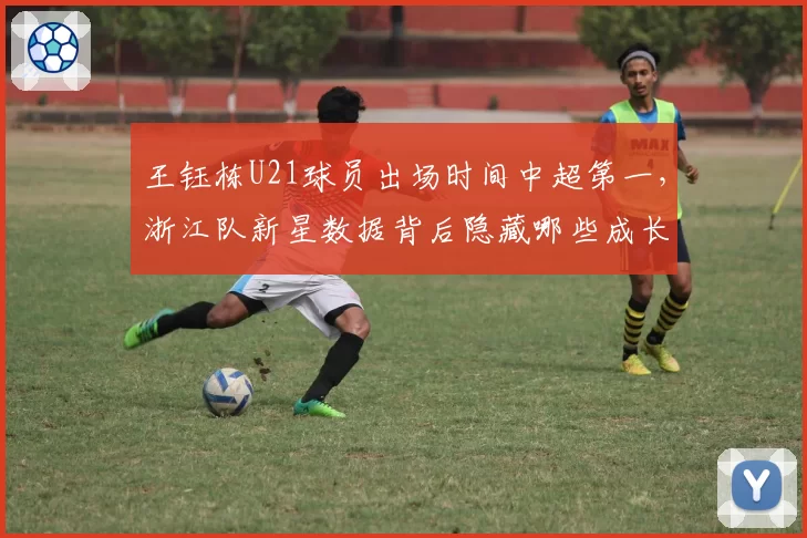 王钰栋U21球员出场时间中超第一，浙江队新星数据背后隐藏哪些成长短板？