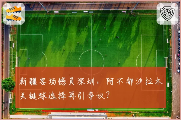 新疆客场憾负深圳，阿不都沙拉木关键球选择再引争议？