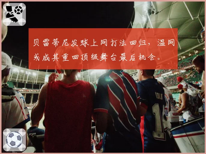 贝雷蒂尼发球上网打法回归，温网或成其重回顶级舞台最后机会。