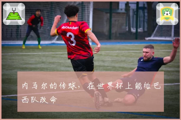 内马尔的传球，在世界杯上能给巴西队改命