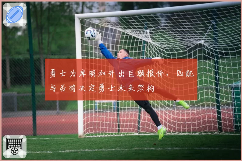 勇士为库明加开出巨额报价,匹配与否将决定勇士未来架构