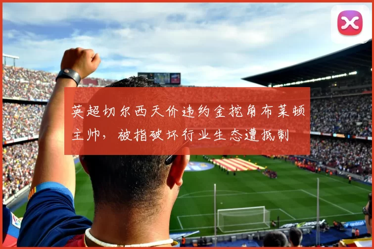 英超切尔西天价违约金挖角布莱顿主帅，被指破坏行业生态遭抵制