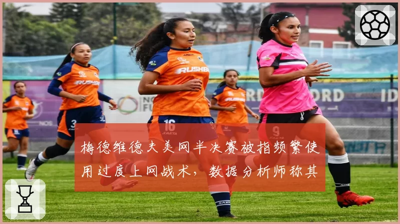 梅德维德夫美网半决赛被指频繁使用过度上网战术,数据分析师称其策略已过时