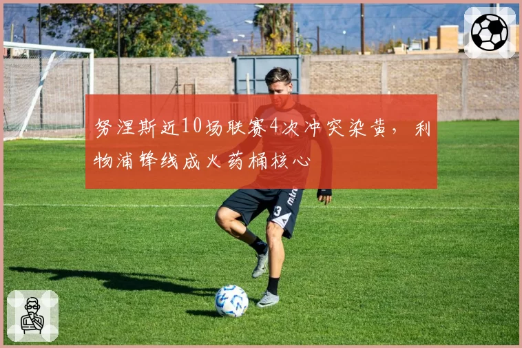 努涅斯近10场联赛4次冲突染黄，利物浦锋线成火药桶核心