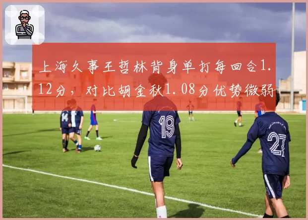 上海久事王哲林背身单打每回合1.12分，对比胡金秋1.08分优势微弱