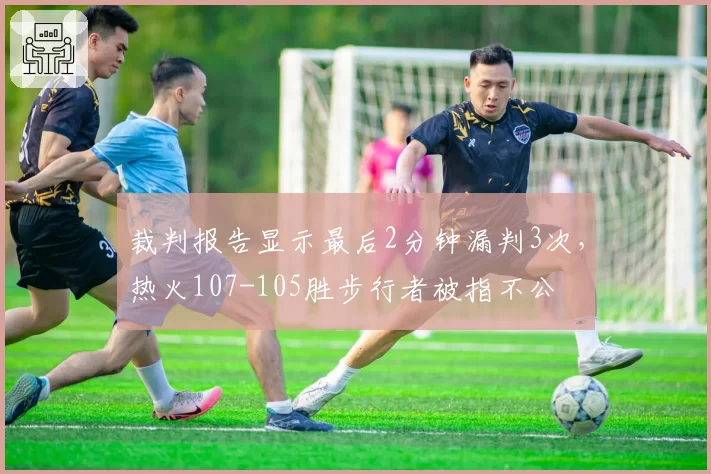 裁判报告显示最后2分钟漏判3次，热火107-105胜步行者被指不公
