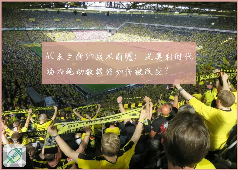 AC米兰新帅战术前瞻:皮奥利时代场均跑动数据将如何被改变?