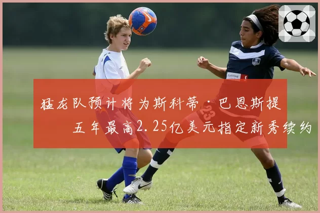 猛龙队预计将为斯科蒂·巴恩斯提供五年最高2.25亿美元指定新秀续约合同