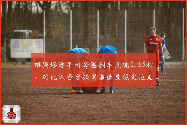 维斯塔潘平均每圈刹车点晚0.15秒，对比汉密尔顿弯道速度稳定性差异