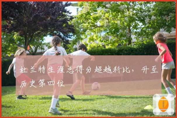 杜兰特生涯总得分超越科比,升至历史第四位