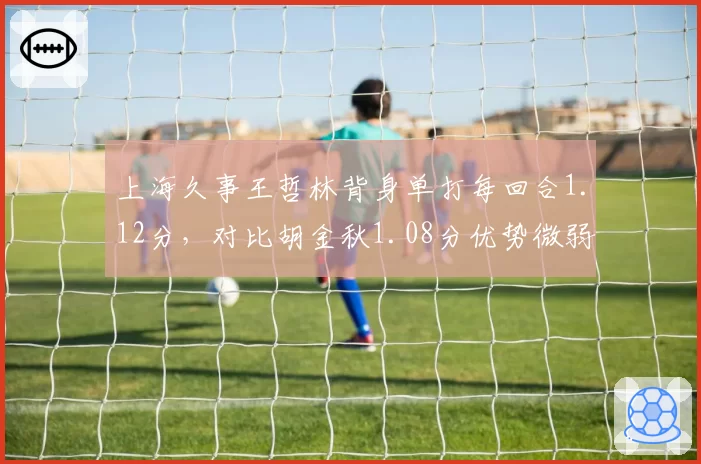 上海久事王哲林背身单打每回合1.12分，对比胡金秋1.08分优势微弱