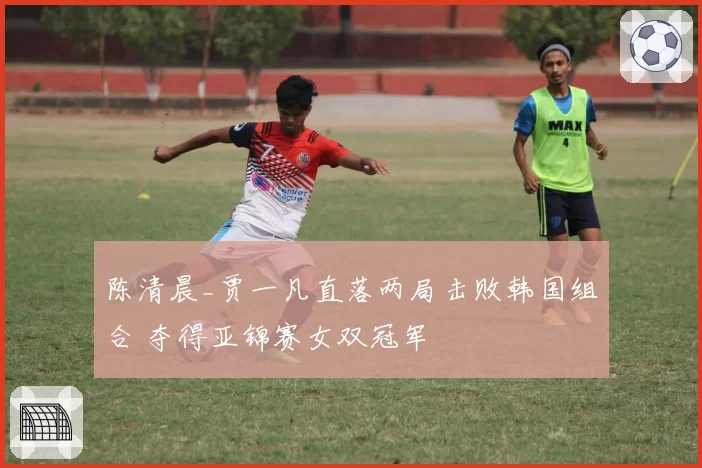 陈清晨_贾一凡直落两局击败韩国组合 夺得亚锦赛女双冠军