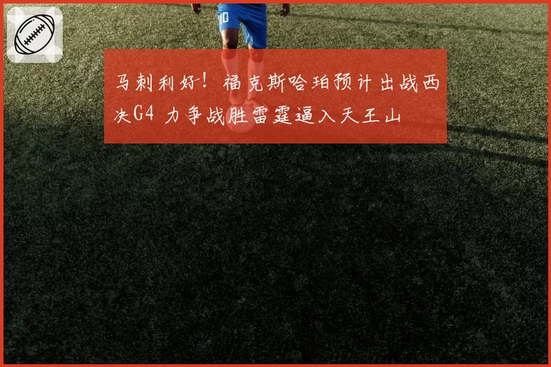 马刺利好！福克斯哈珀预计出战西决G4 力争战胜雷霆逼入天王山