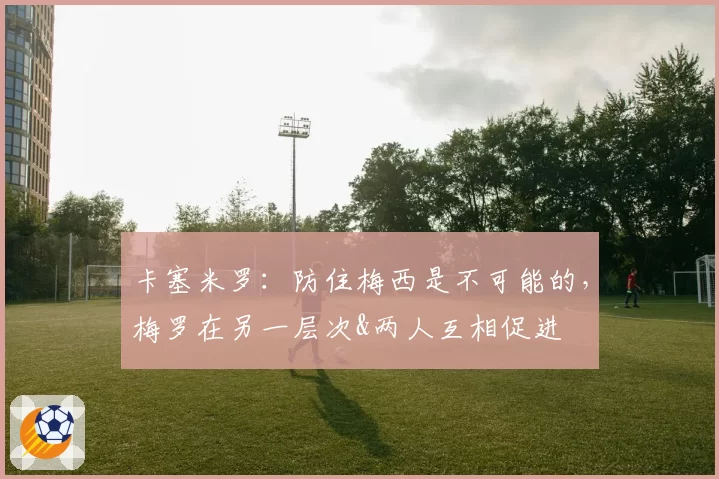 卡塞米罗：防住梅西是不可能的，梅罗在另一层次&两人互相促进