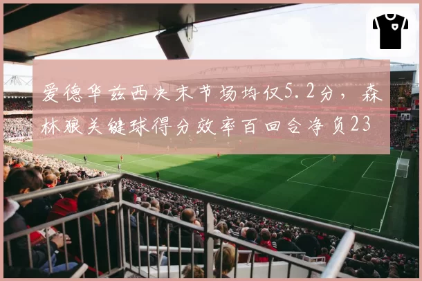 爱德华兹西决末节场均仅5.2分,森林狼关键球得分效率百回合净负23.4分