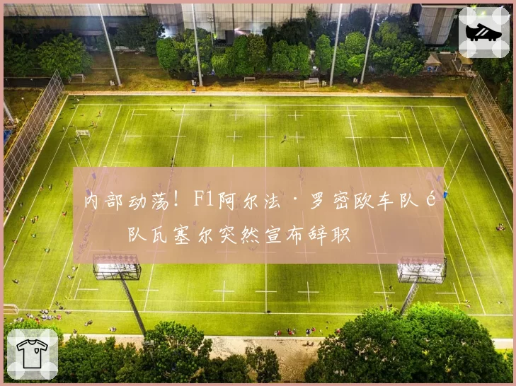 内部动荡！F1阿尔法·罗密欧车队领队瓦塞尔突然宣布辞职