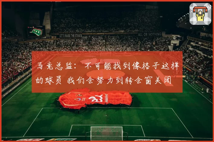 马竞总监：不可能找到像格子这样的球员 我们会努力到转会窗关闭