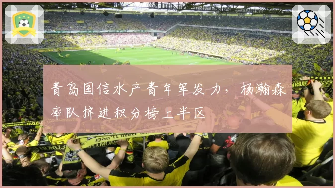 青岛国信水产青年军发力，杨瀚森率队挤进积分榜上半区