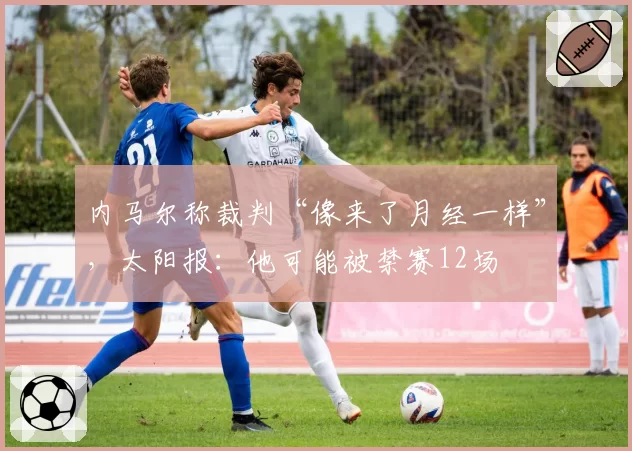 内马尔称裁判“像来了月经一样”，太阳报：他可能被禁赛12场