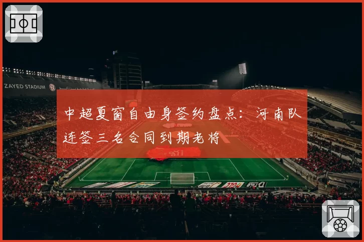 中超夏窗自由身签约盘点：河南队连签三名合同到期老将